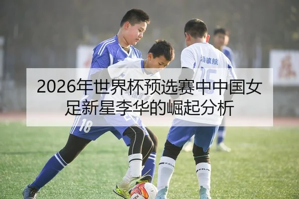 2026年世界杯预选赛中中国女足新星李华的崛起分析