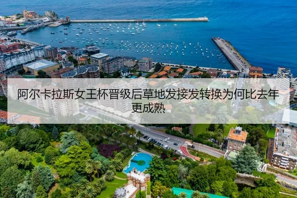阿尔卡拉斯女王杯晋级后草地发接发转换为何比去年更成熟
