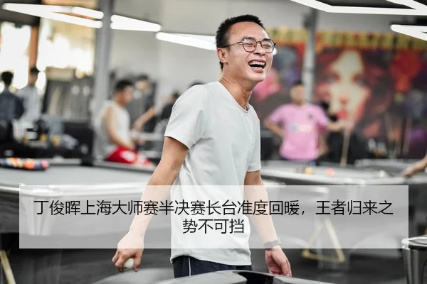 丁俊晖上海大师赛半决赛长台准度回暖，王者归来之势不可挡