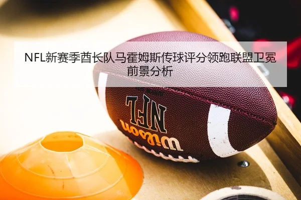 NFL新赛季酋长队马霍姆斯传球评分领跑联盟卫冕前景分析