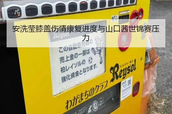 安洗莹膝盖伤情康复进度与山口茜世锦赛压力