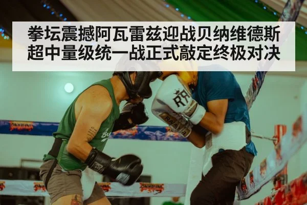 拳坛震撼阿瓦雷兹迎战贝纳维德斯超中量级统一战正式敲定终极对决