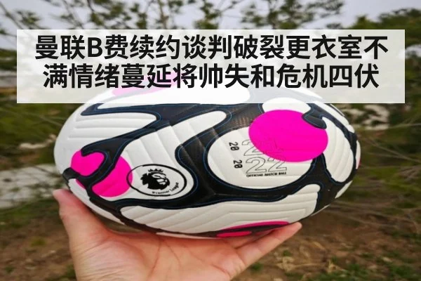 曼联B费续约谈判破裂更衣室不满情绪蔓延将帅失和危机四伏