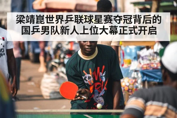 梁靖崑世界乒联球星赛夺冠背后的国乒男队新人上位大幕正式开启