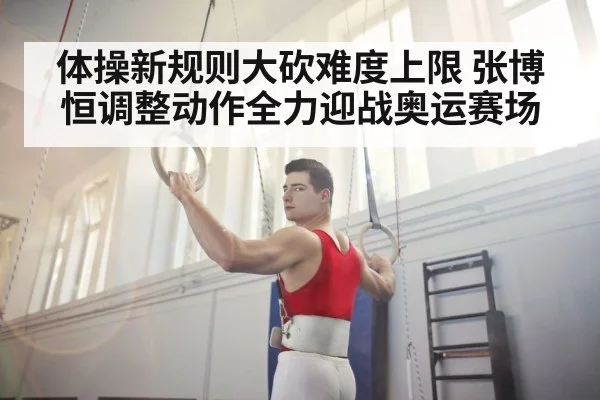 体操新规则大砍难度上限 张博恒调整动作全力迎战奥运赛场