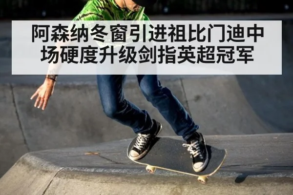阿森纳冬窗引进祖比门迪中场硬度升级剑指英超冠军